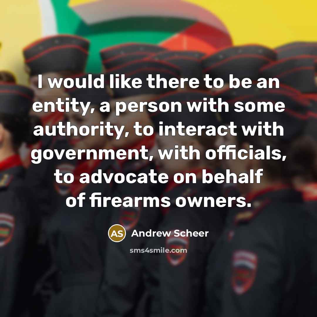 “I would like there to be an entity, a person with some authority, to interact with government, with officials, to advocate on behalf of firearms owners.” quote by Andrew Scheer