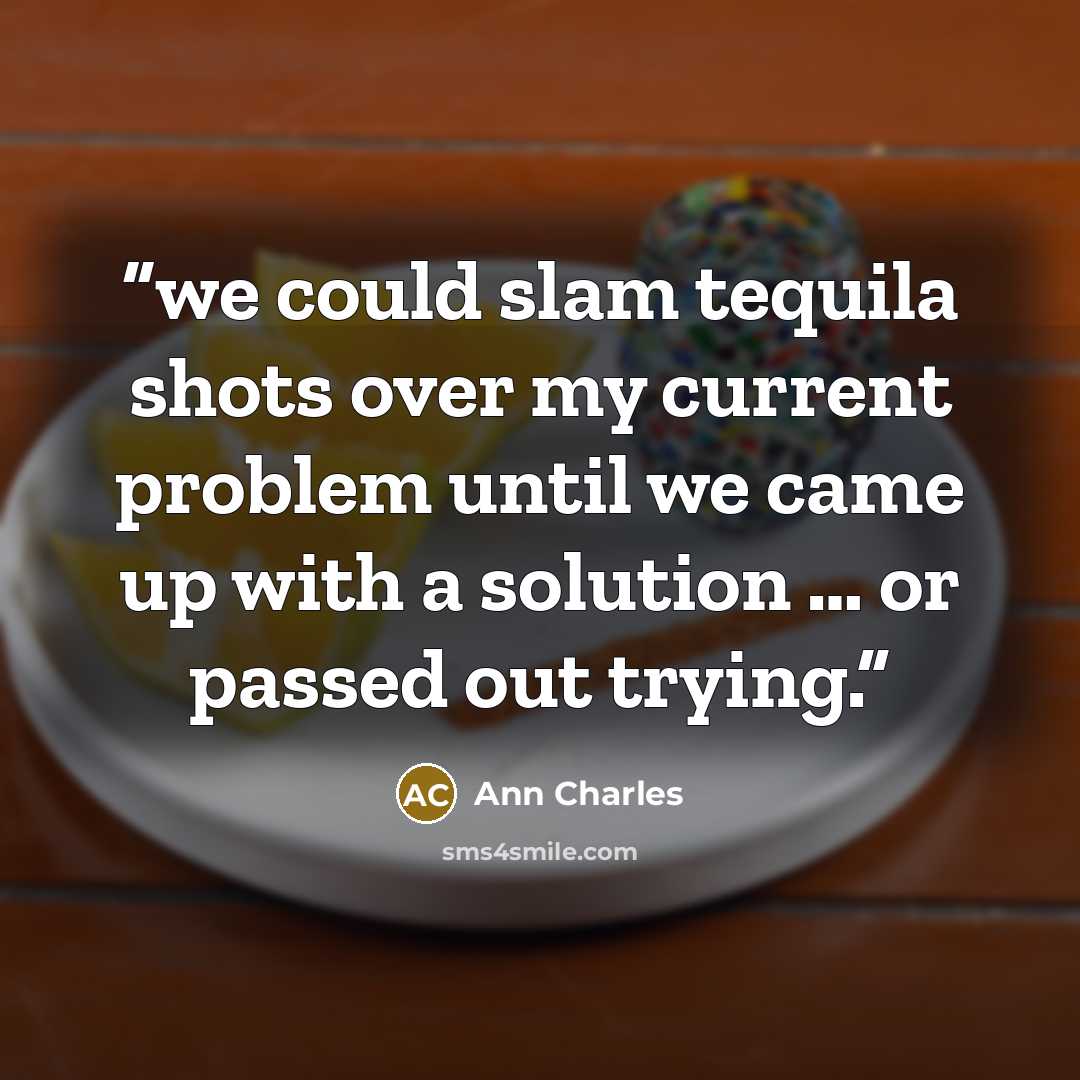 “we could slam tequila shots over my current problem until we came up with a solution … or passed out trying.” quote by Ann Charles