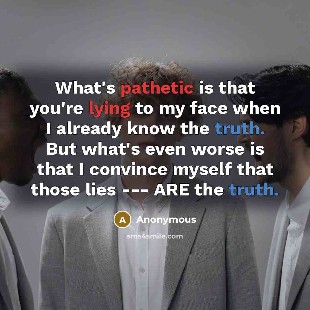 “What's pathetic is that you're lying to my face when I already know the truth. But what's even worse is that I convince myself that those lies --- ARE the truth.” quote by Anonymous