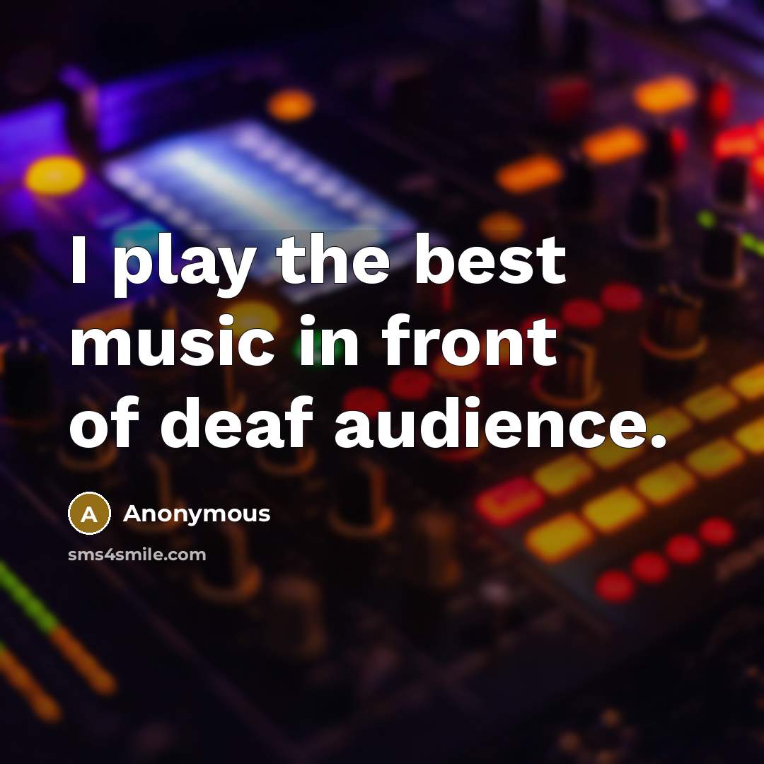 “I play the best music in front of deaf audience.…” quote by Anonymous