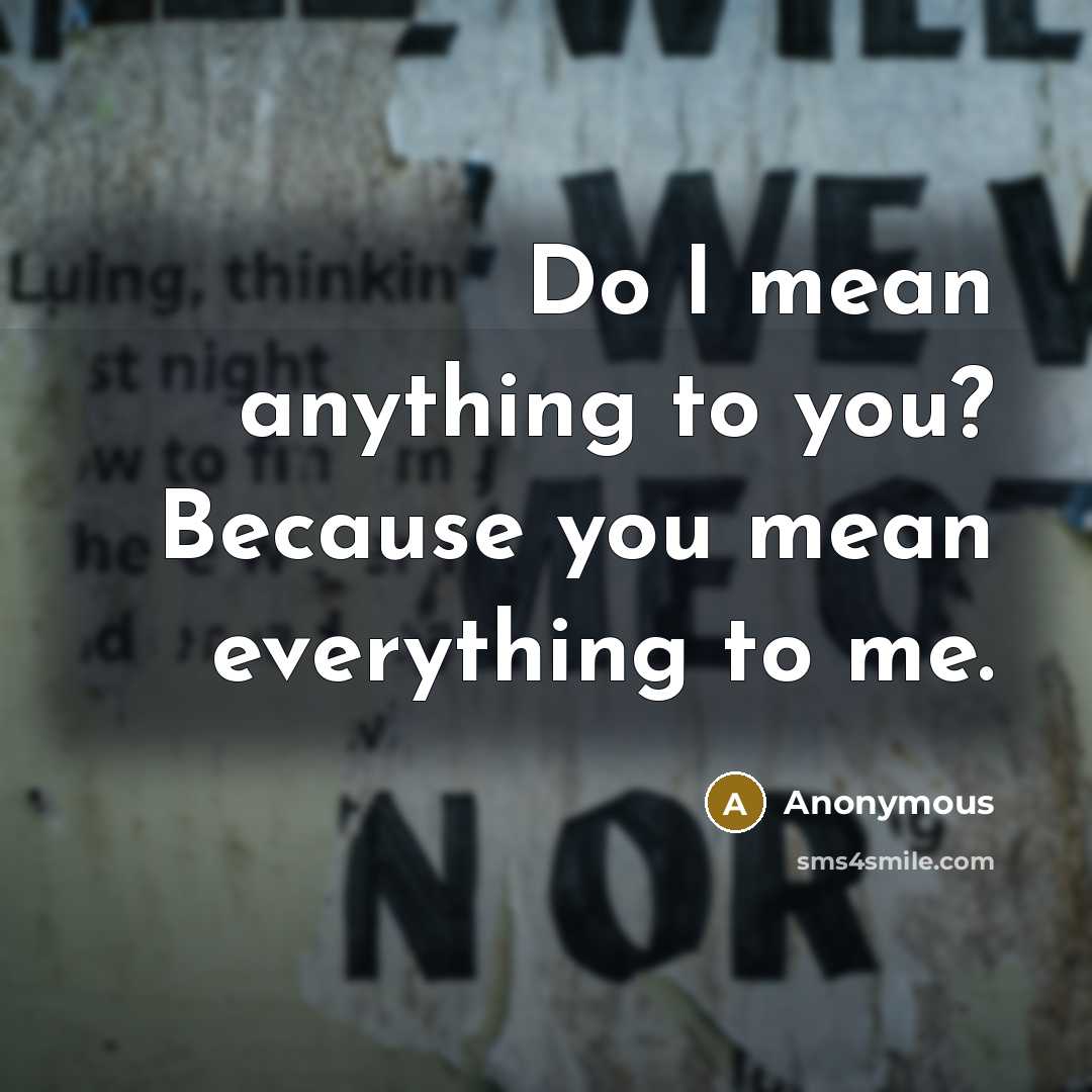 “Do I mean anything to you? Because you mean everything to me.” quote by Anonymous