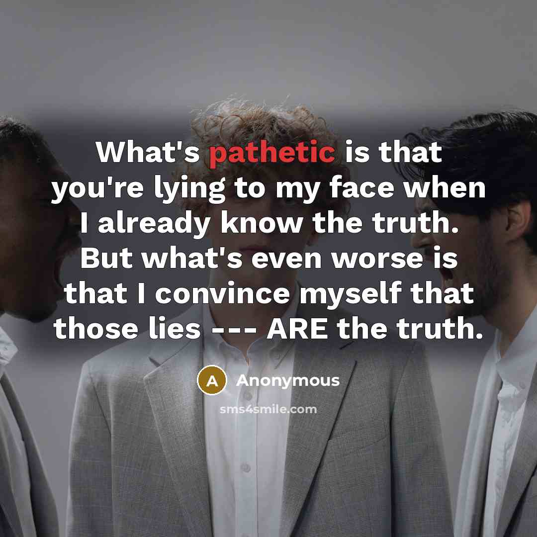 “What's pathetic is that you're lying to my face when I already know the truth. But what's even worse is that I convince myself that those lies --- ARE the truth.” quote by Anonymous