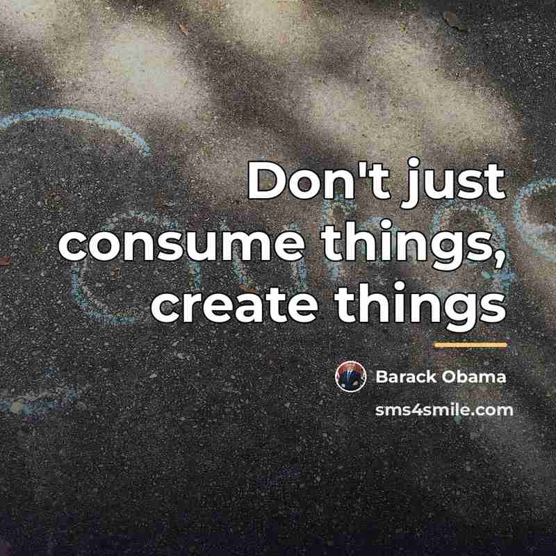 “Don't just consume things, create things…” quote by Barack Obama