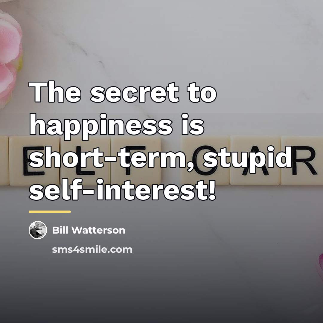 “The secret to happiness is short-term, stupid self-interest!…” quote by Bill Watterson