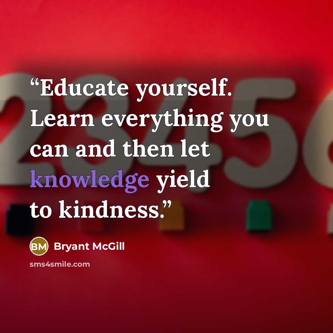 “Educate yourself. Learn everything you can and then let knowledge yield to kindness.” quote by Bryant McGill