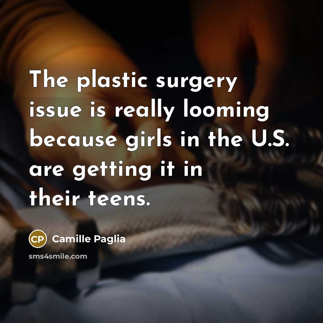 “The plastic surgery issue is really looming because girls in the U.S. are getting it in their teens.” quote by Camille Paglia