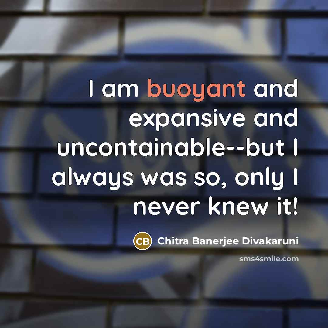 “I am buoyant and expansive and uncontainable--but I always was…” quote by Chitra Banerjee Divakaruni