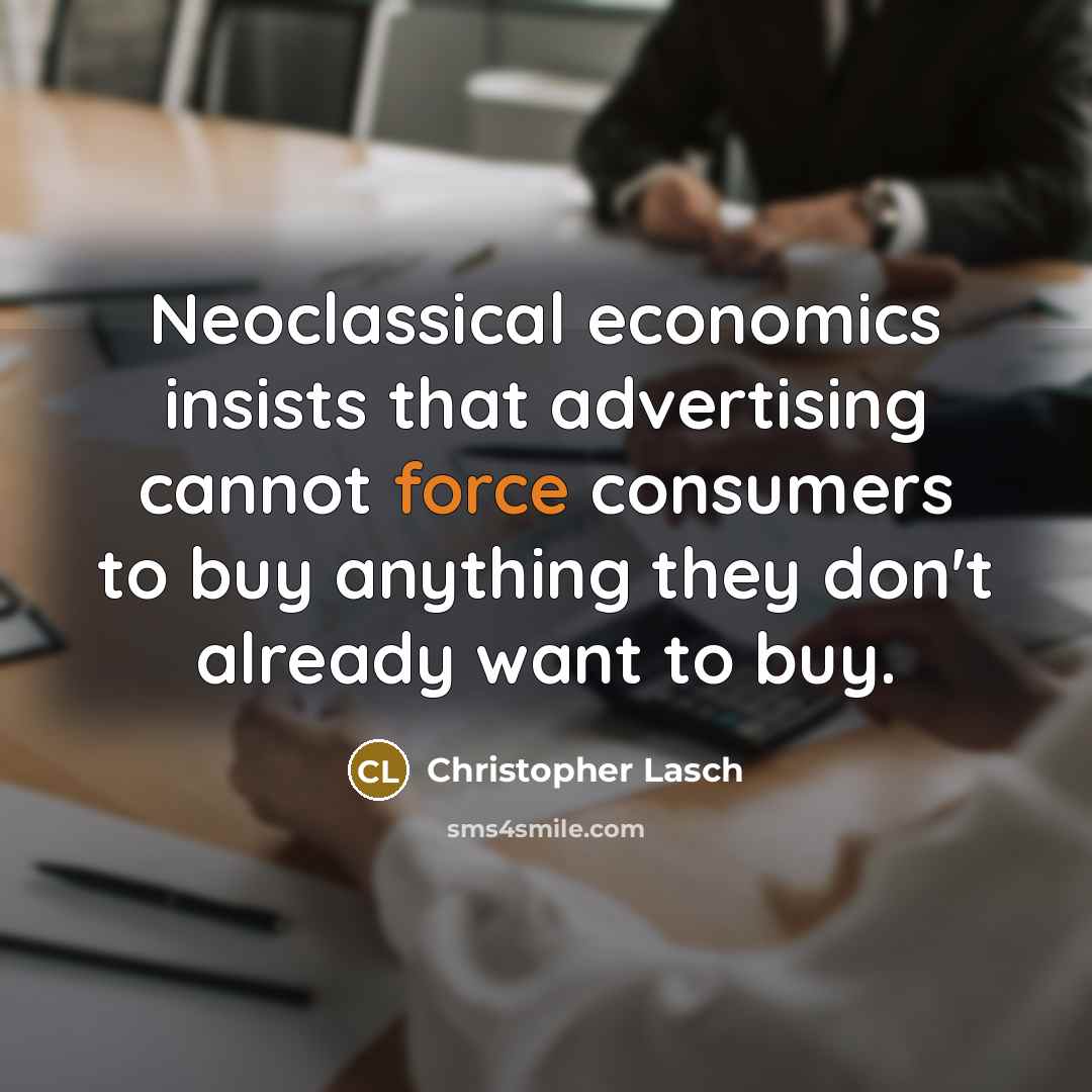 “Neoclassical economics insists that advertising cannot force consumers to buy…” quote by Christopher Lasch