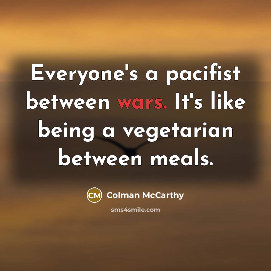 “Everyone's a pacifist between wars. It's like being a vegetarian between meals.” quote by Colman McCarthy