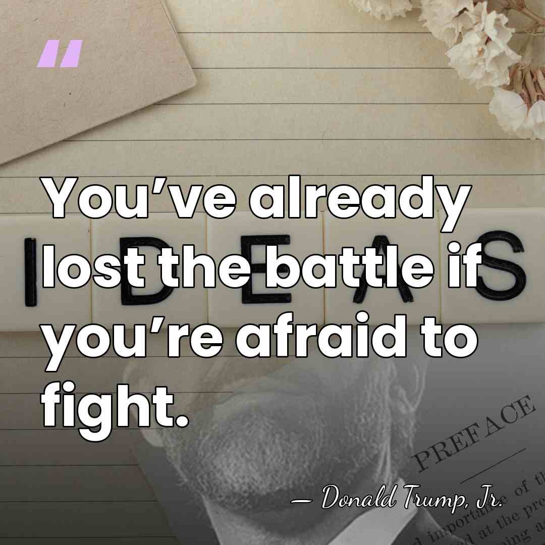You’ve already lost the battle if you’re afraid to fight. - Donald Trump, Jr.