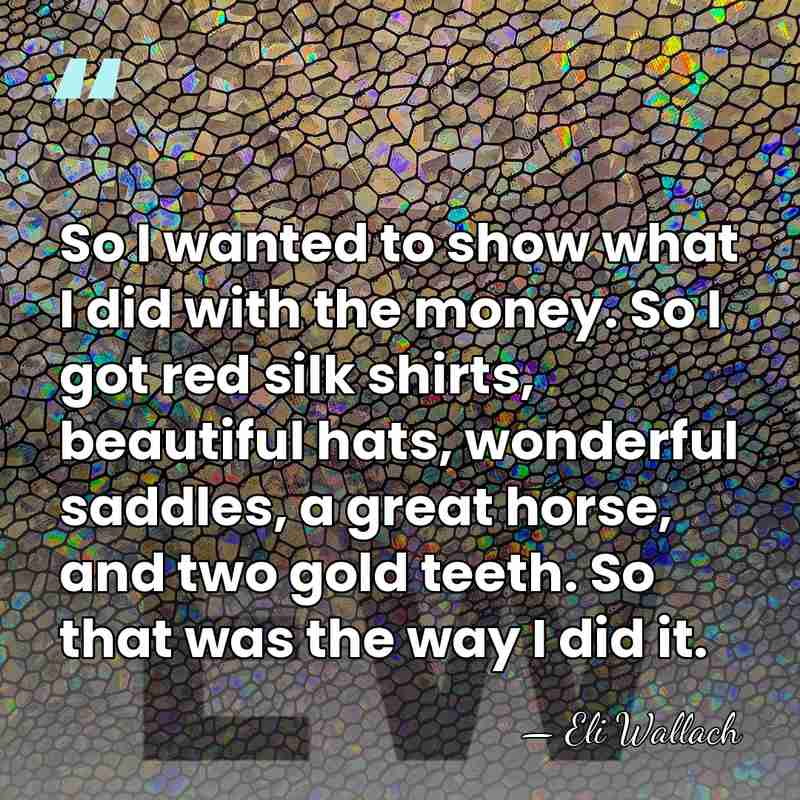 So I wanted to show what I did with the money. So&hellip; - Eli Wallach