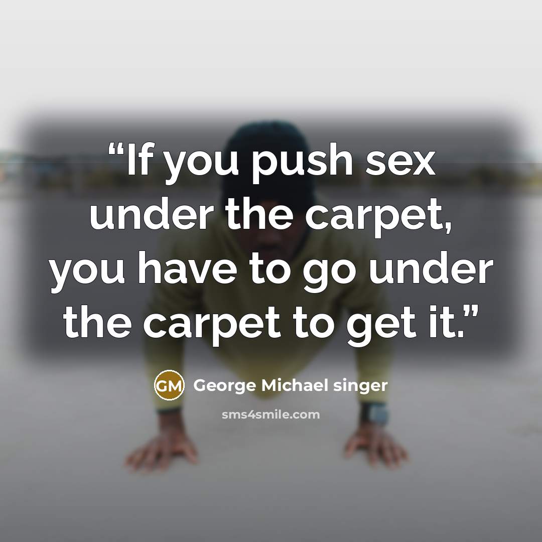 “If you push sex under the carpet, you have to go under the carpet to get it.” quote by George Michael singer