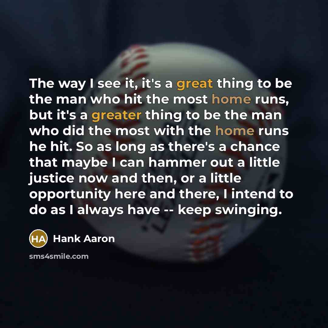 “The way I see it, it's a great thing to be the man who hit the most home runs, but it's a greater thing to be the man who did the most with the home runs he hit. So as long as there's a chance that maybe I can hammer out a little justice now and then, or a little opportunity here and there, I…” quote by Hank Aaron