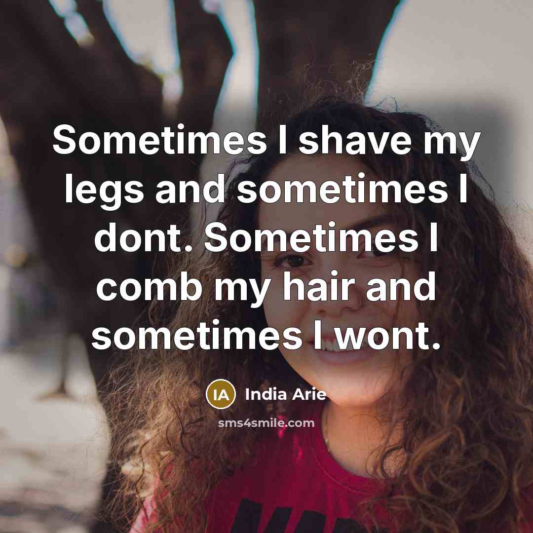 “Sometimes I shave my legs and sometimes I dont. Sometimes…” quote by India Arie