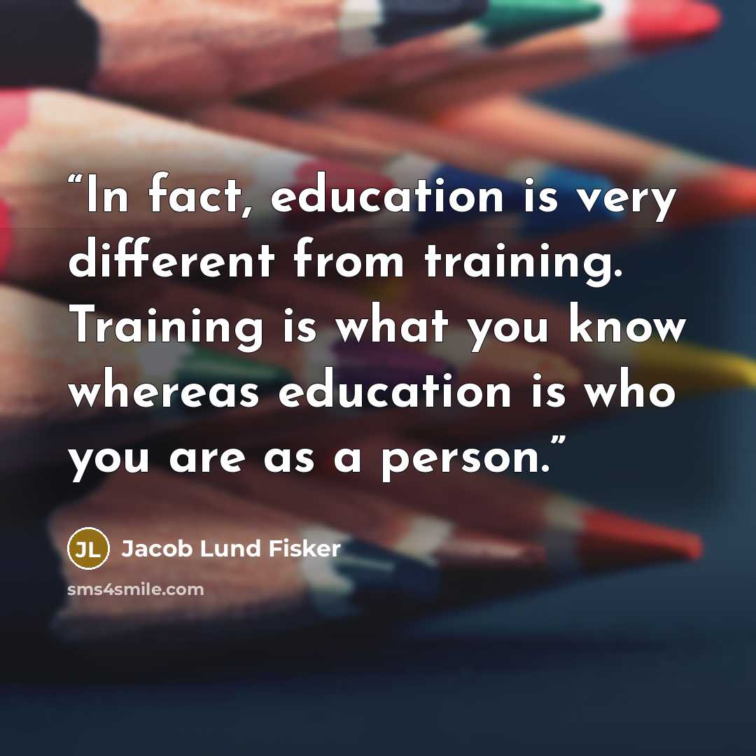 “In fact, education is very different from training. Training is what you know whereas education is who you are as a person.” quote by Jacob Lund Fisker