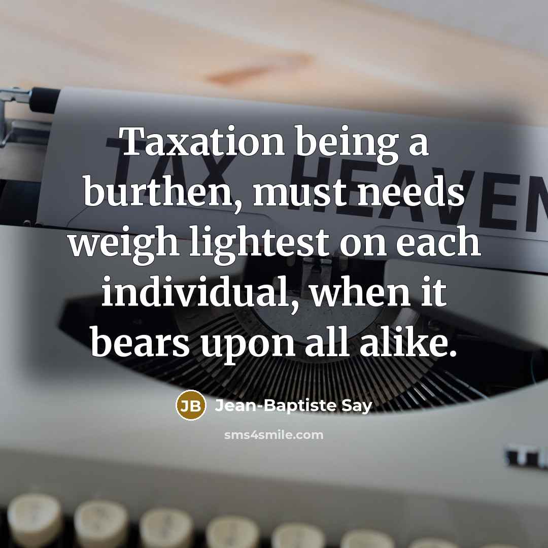 “Taxation being a burthen, must needs weigh lightest on each…” quote by Jean-Baptiste Say