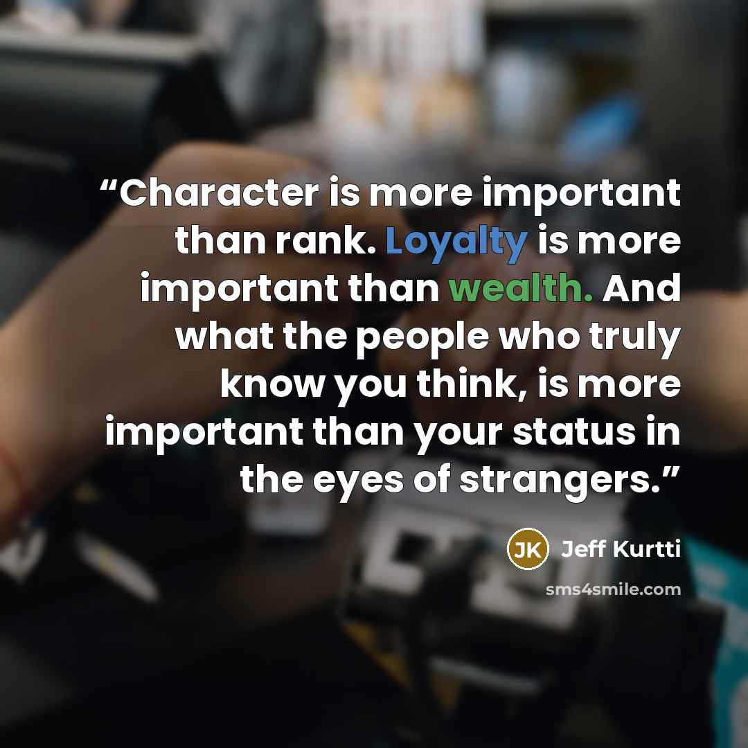 “Character is more important than rank. Loyalty is more important than wealth. And what the people who truly know you think, is more important than your status in the eyes of strangers.” quote by Jeff Kurtti