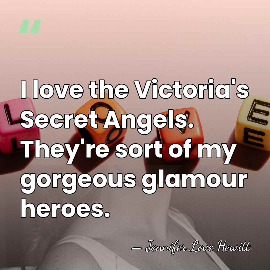 I love the Victoria's Secret Angels. They're sort of my gorgeous glamour&hellip; - Jennifer Love Hewitt