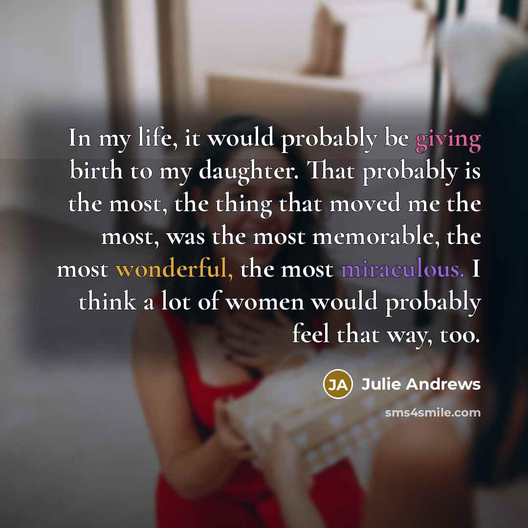“In my life, it would probably be giving birth to my daughter. That probably is the most, the thing that moved me the most, was the most memorable, the most wonderful, the most miraculous. I think a lot of women would probably feel that way, too.” quote by Julie Andrews