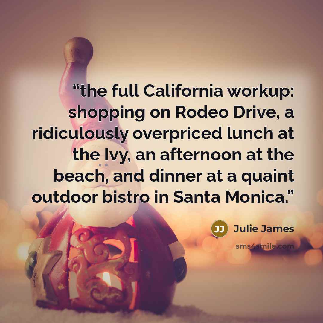 “the full California workup: shopping on Rodeo Drive, a ridiculously overpriced lunch at the Ivy, an afternoon at the beach, and dinner at a quaint outdoor bistro in Santa Monica.” quote by Julie James