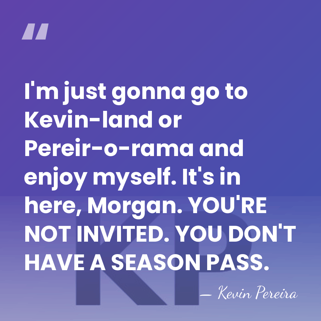 I'm just gonna go to Kevin-land or Pereir-o-rama and enjoy myself. It's&hellip; - Kevin Pereira