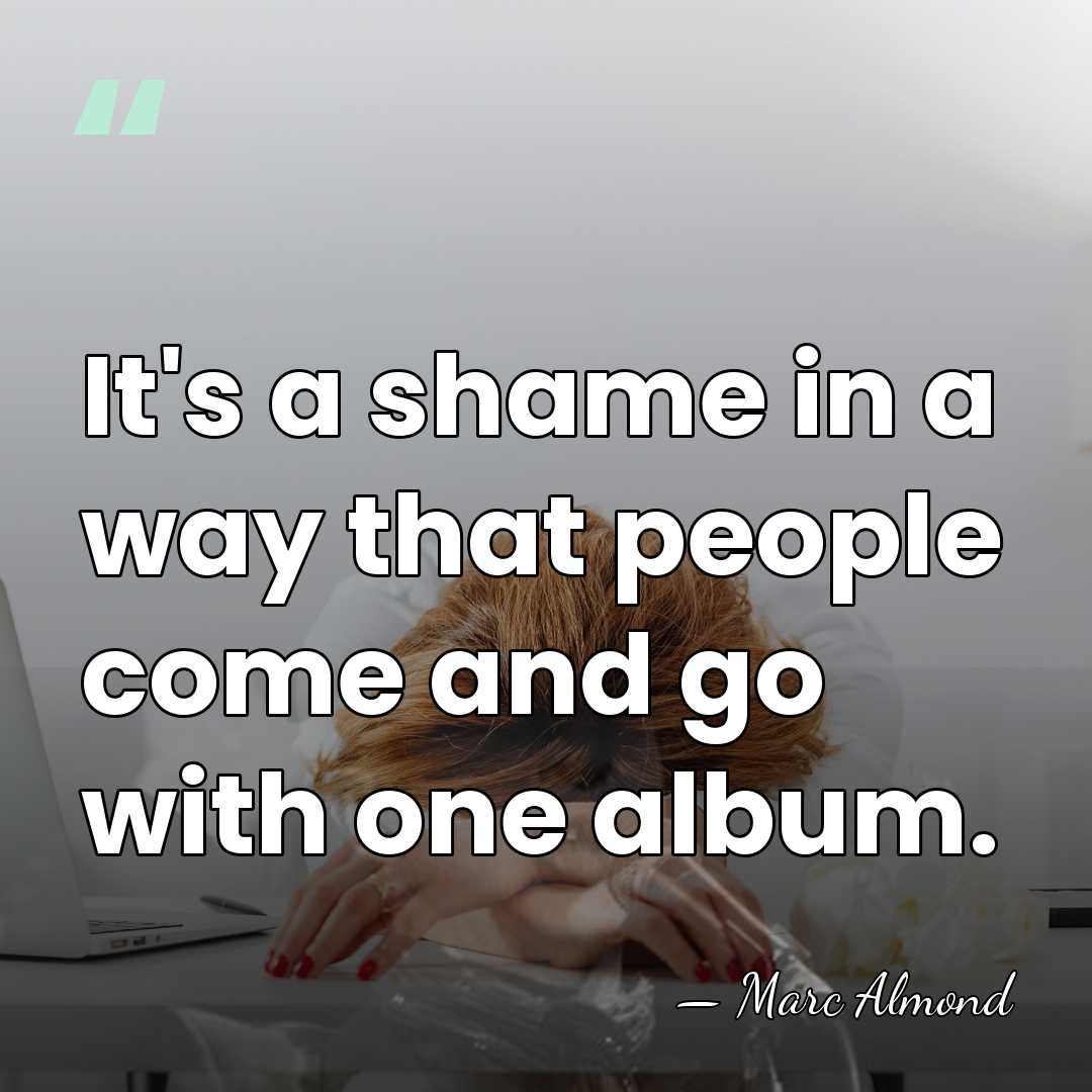It's a shame in a way that people come and go with&hellip; - Marc Almond