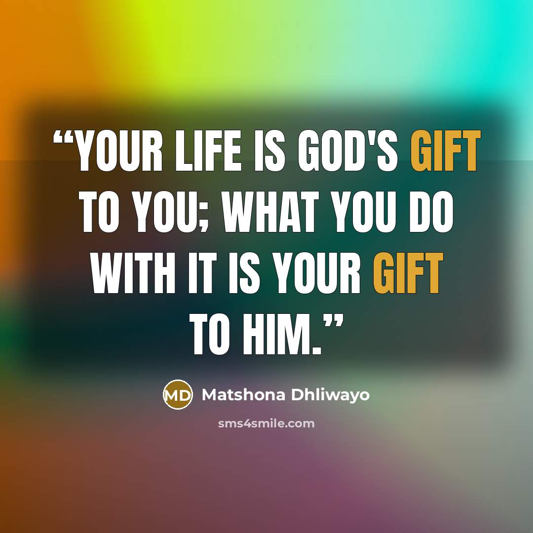 “Your life is God's gift to you; what you do with it is your gift to Him.” quote by Matshona Dhliwayo