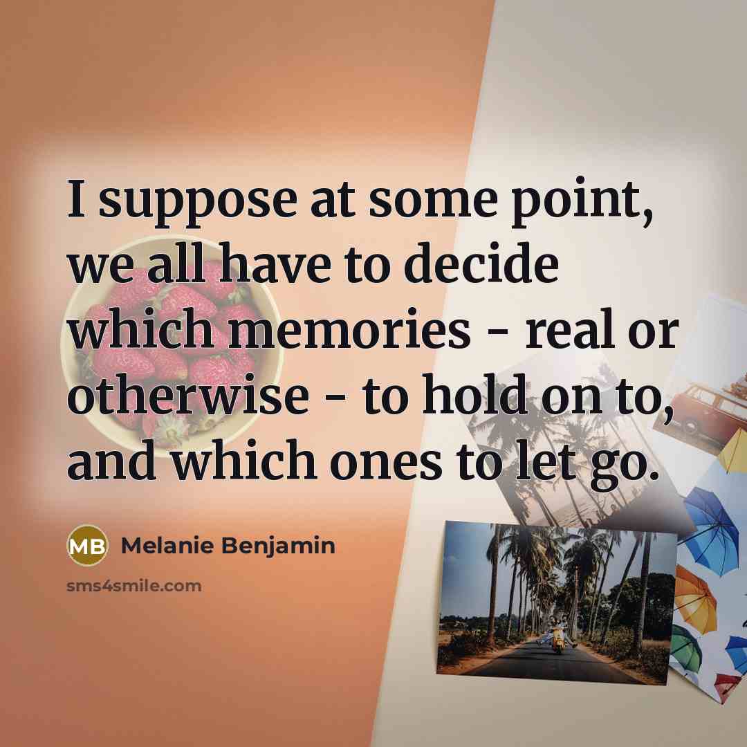 “I suppose at some point, we all have to decide which memories - real or otherwise - to hold on to, and which ones to let go.” quote by Melanie Benjamin
