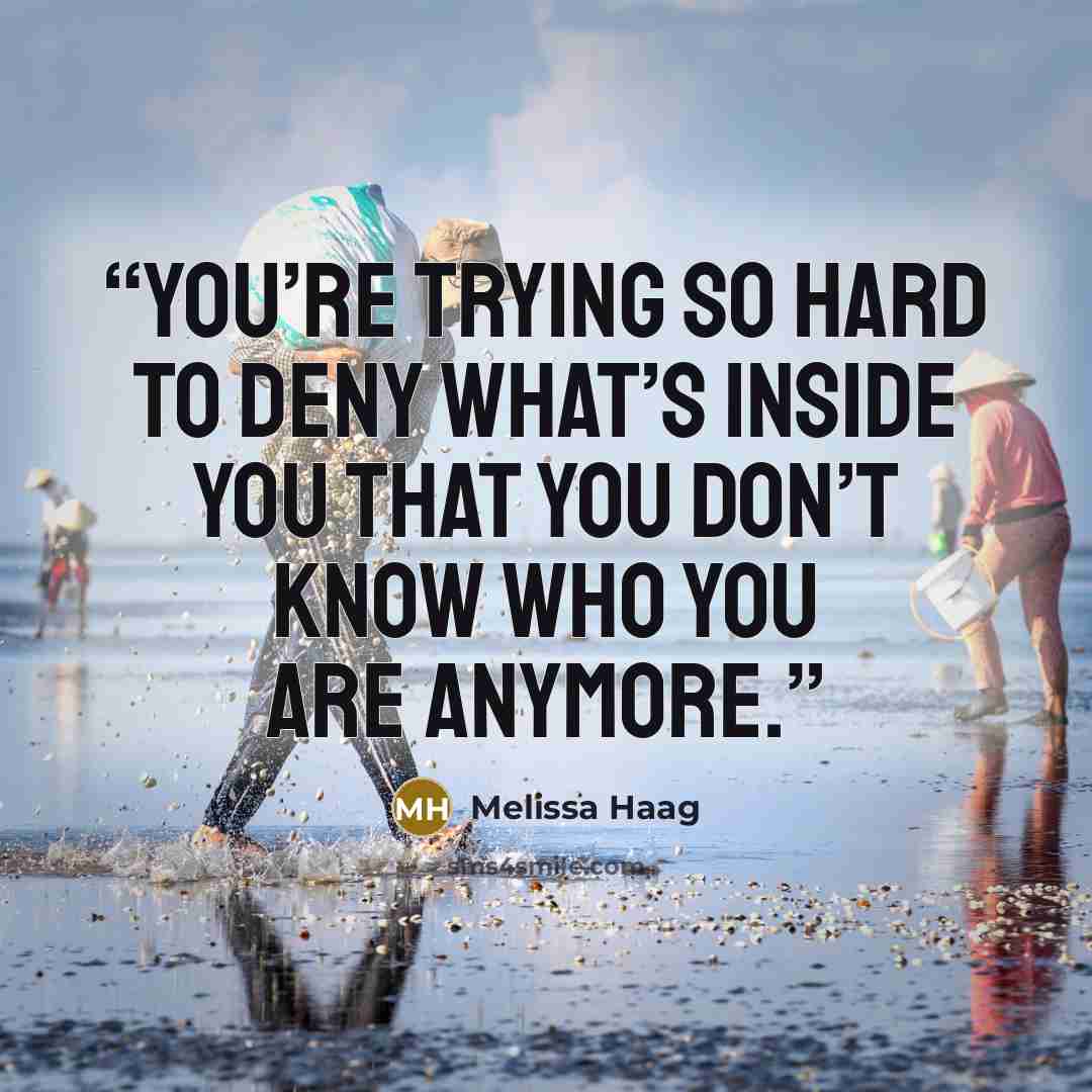 “You’re trying so hard to deny what’s inside you that you don’t know who you are anymore.” quote by Melissa Haag