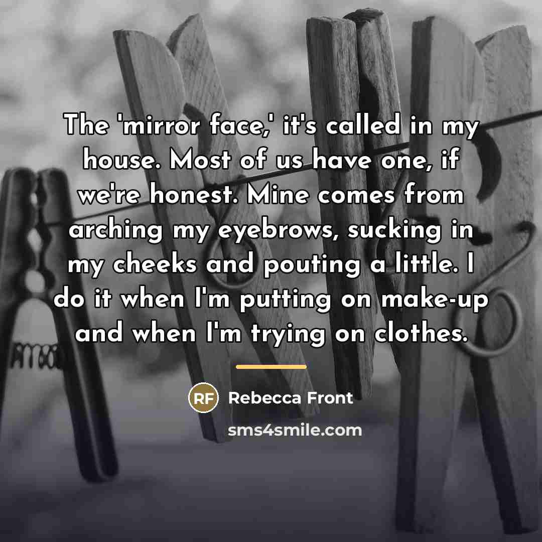 “The 'mirror face,' it's called in my house. Most of…” quote by Rebecca Front