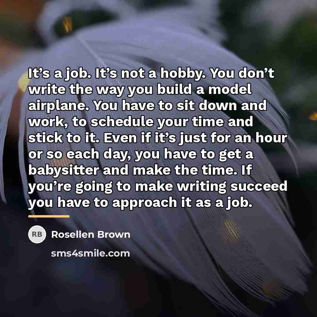 “It’s a job. It’s not a hobby. You don’t write…” quote by Rosellen Brown