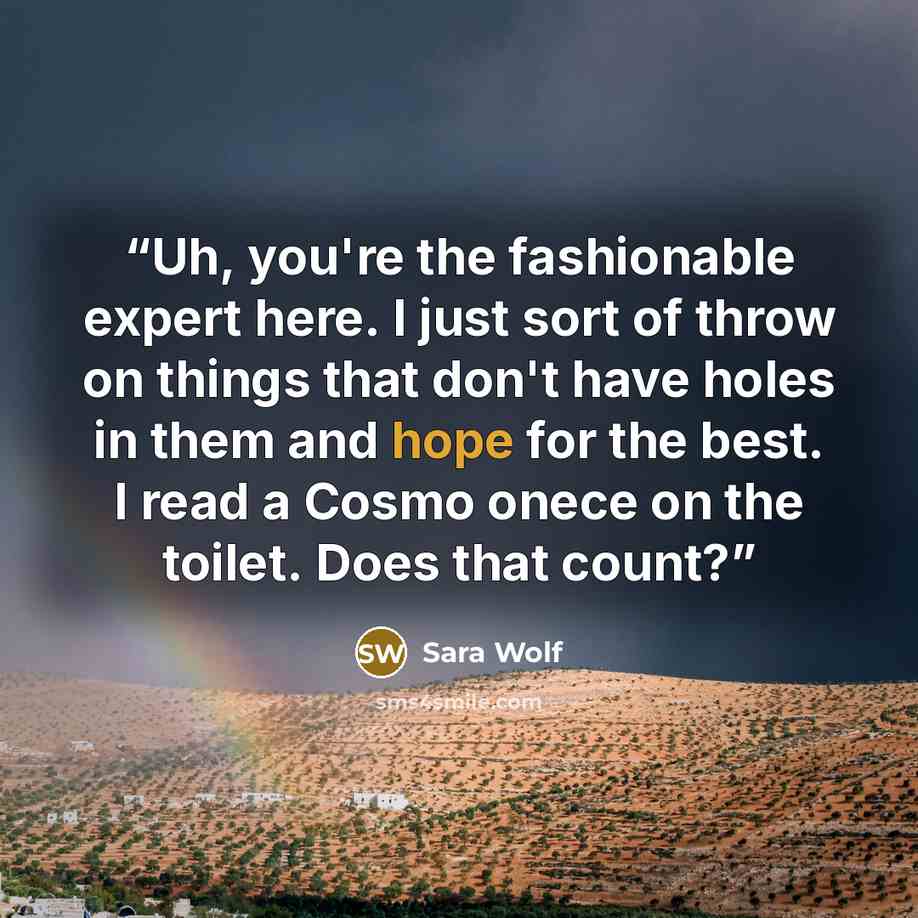“Uh, you're the fashionable expert here. I just sort of throw on things that don't have holes in them and hope for the best. I read a Cosmo onece on the toilet. Does that count?” quote by Sara Wolf