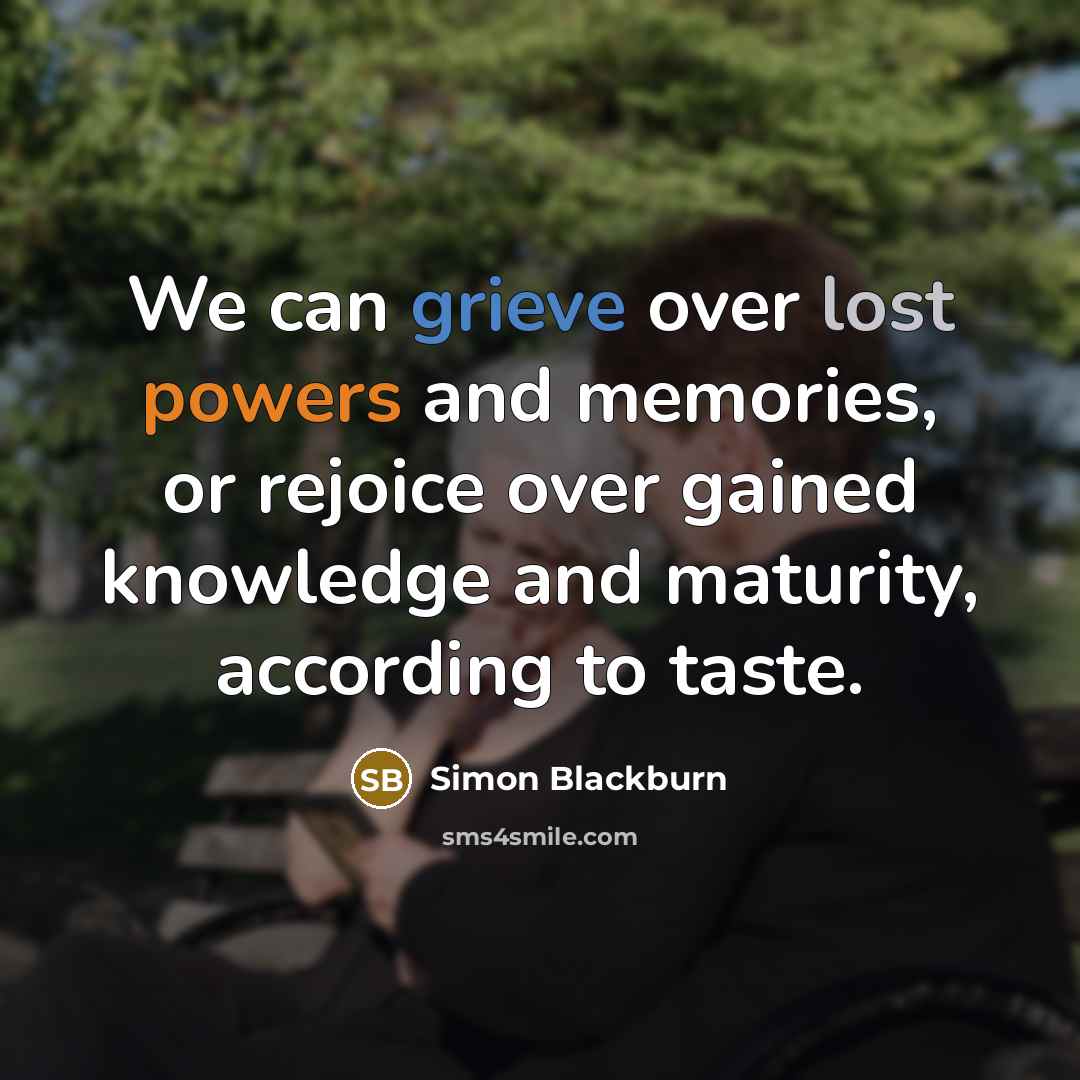 “We can grieve over lost powers and memories, or rejoice over gained knowledge and maturity, according to taste.” quote by Simon Blackburn