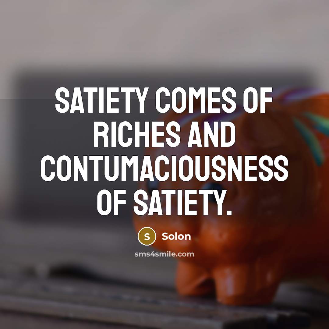 “Satiety comes of riches and contumaciousness of satiety.…” quote by Solon