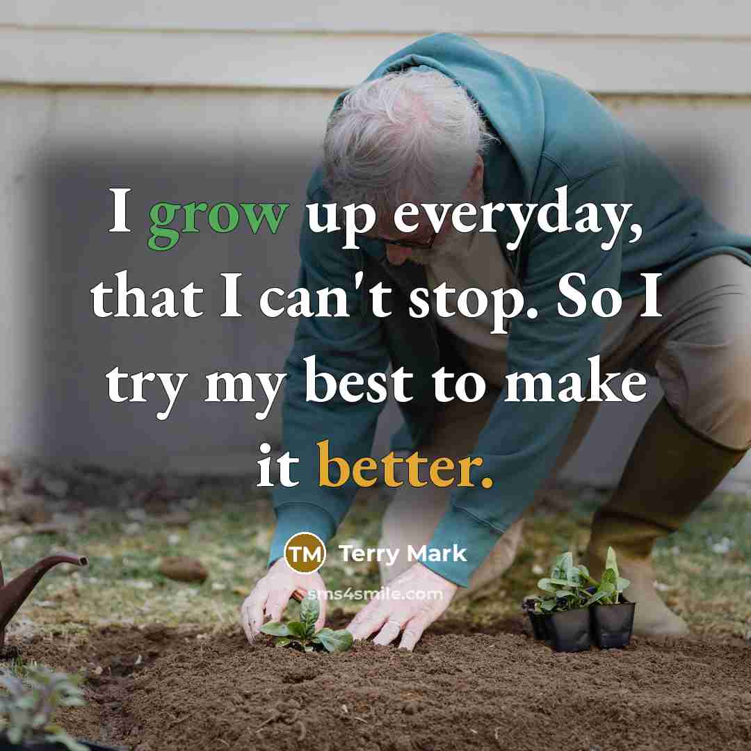 “I grow up everyday, that I can't stop. So I try my best to make it better.” quote by Terry Mark