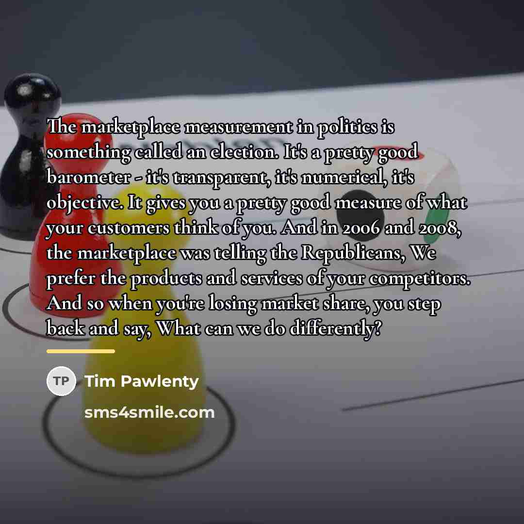 “The marketplace measurement in politics is something called an election.…” quote by Tim Pawlenty
