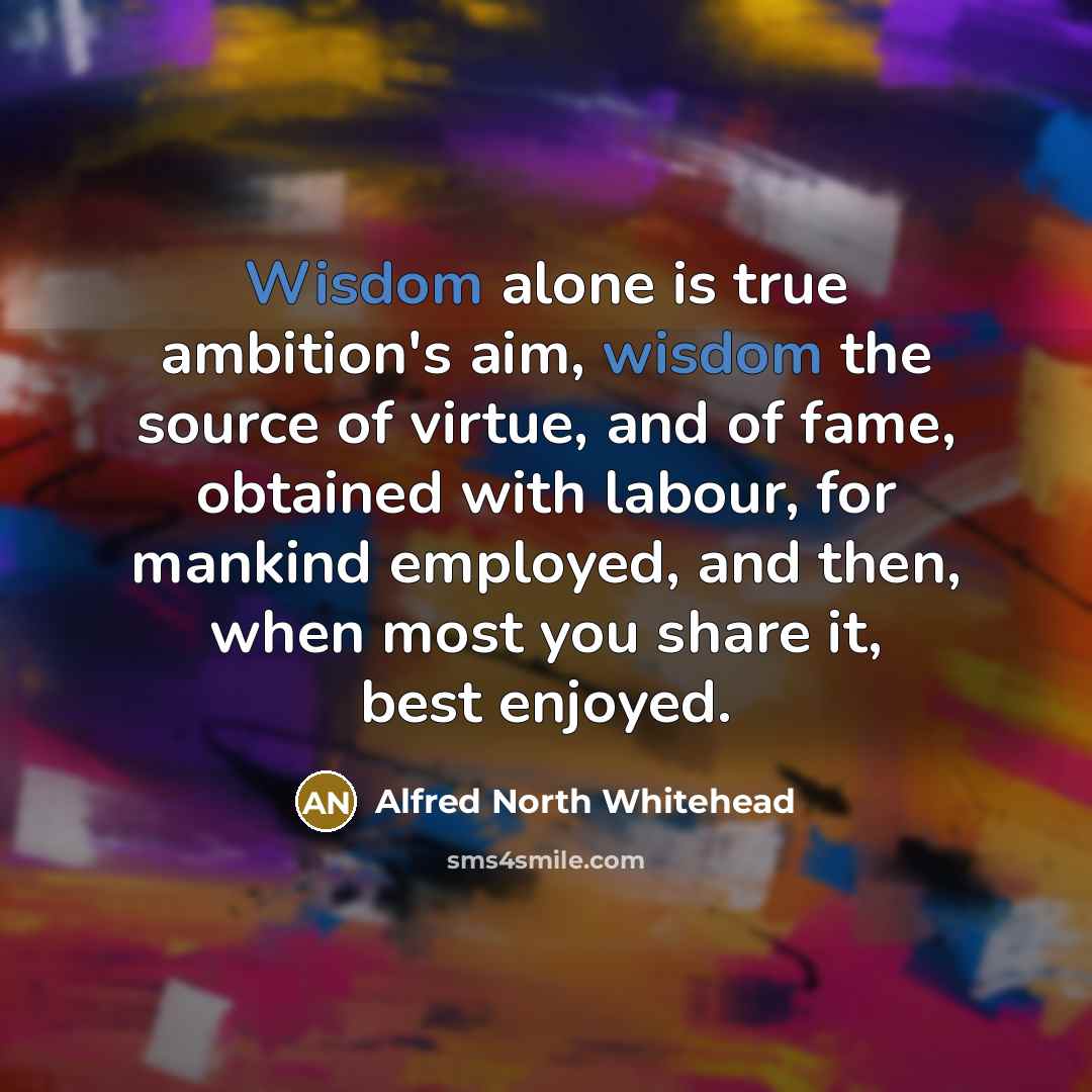 “Wisdom alone is true ambition's aim, wisdom the source of…” quote by Alfred North Whitehead