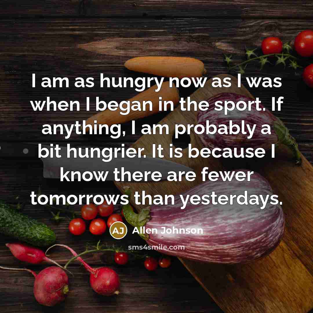 “I am as hungry now as I was when I…” quote by Allen Johnson