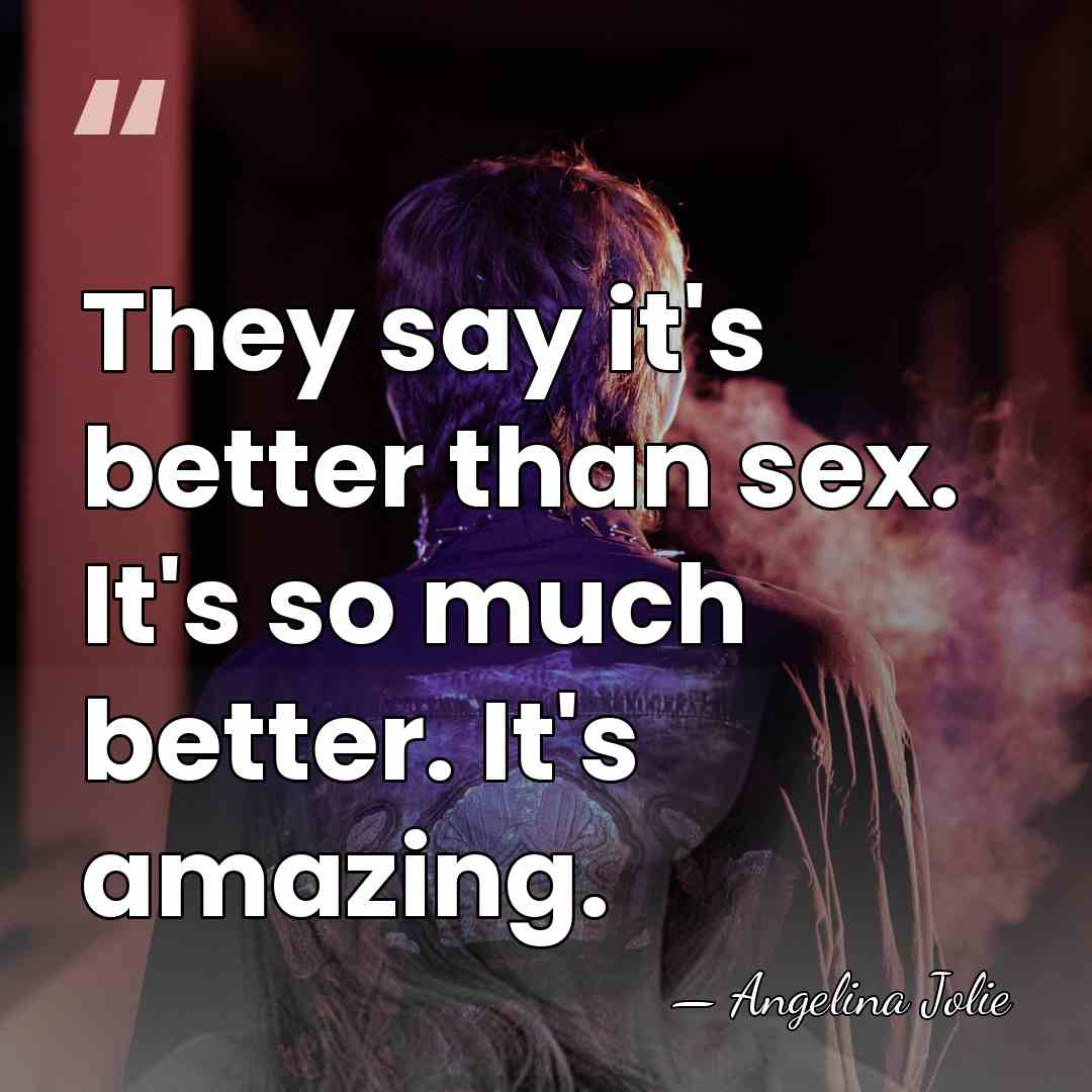 They say it's better than sex. It's so much better. It's amazing. - Angelina Jolie