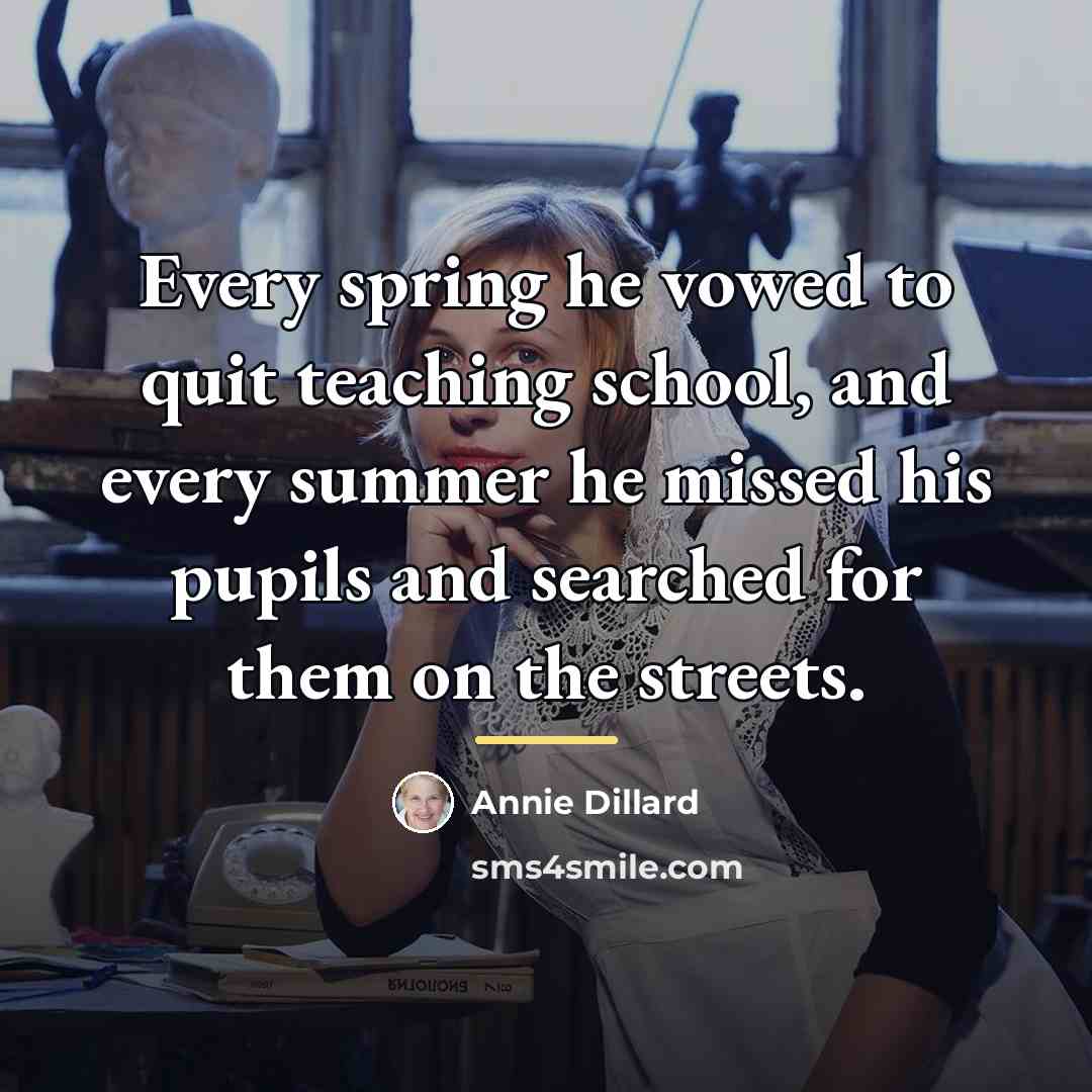 “Every spring he vowed to quit teaching school, and every…” quote by Annie Dillard