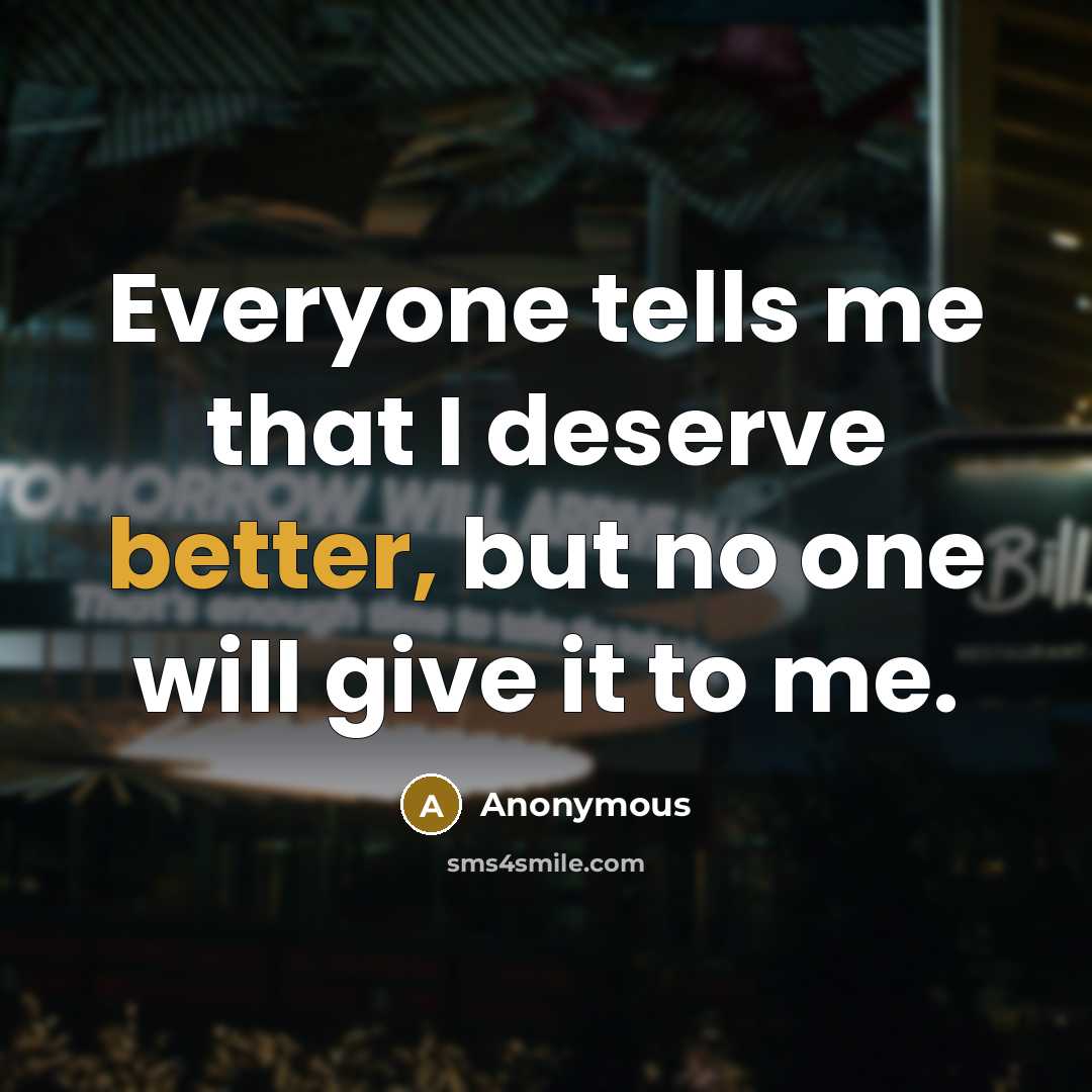 “Everyone tells me that I deserve better, but no one will give it to me.” quote by Anonymous