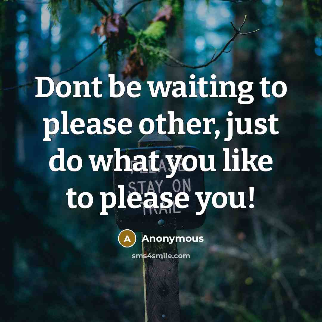 “Dont be waiting to please other, just do what you like to please you!” quote by Anonymous