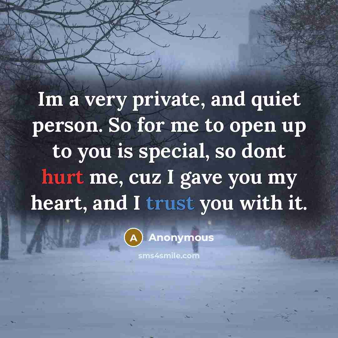 “Im a very private, and quiet person. So for me to open up to you is special, so dont hurt me, cuz I gave you my heart, and I trust you with it.” quote by Anonymous