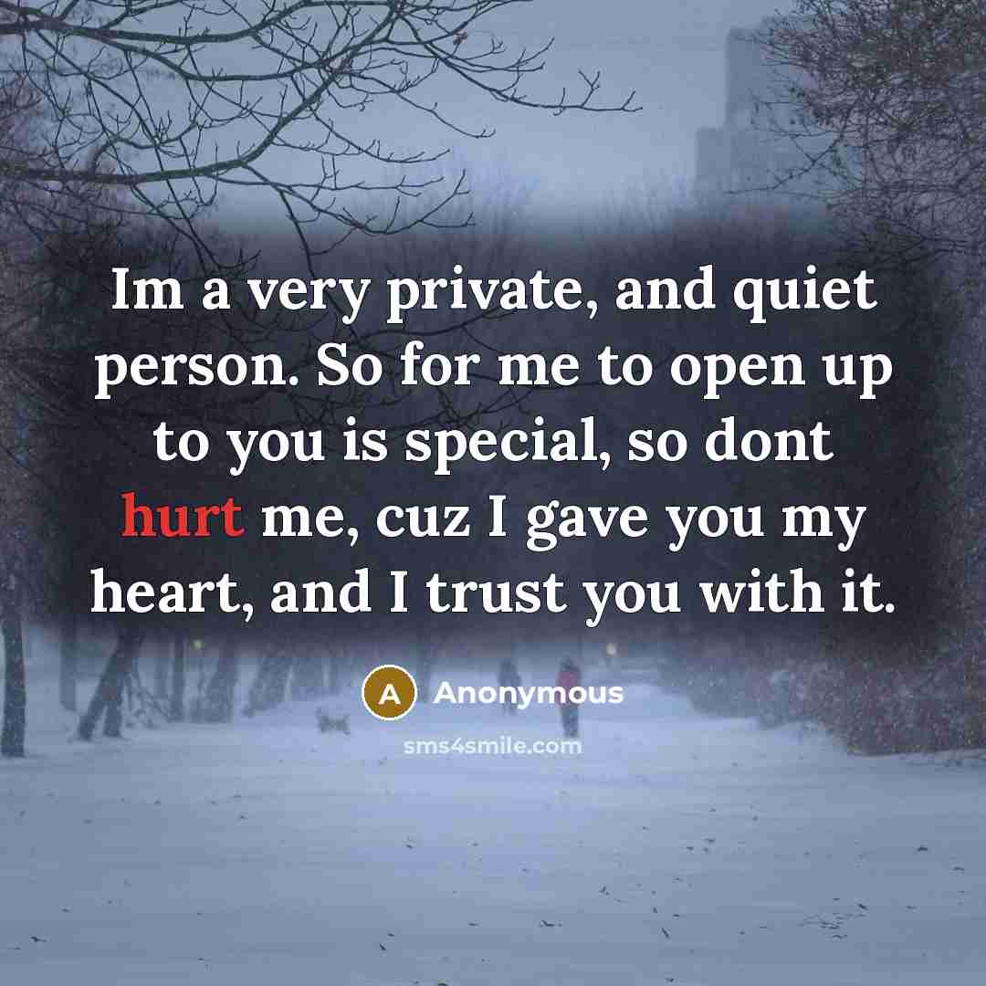 “Im a very private, and quiet person. So for me to open up to you is special, so dont hurt me, cuz I gave you my heart, and I trust you with it.” quote by Anonymous