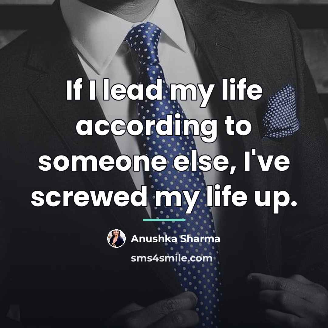 “If I lead my life according to someone else, I've…” quote by Anushka Sharma