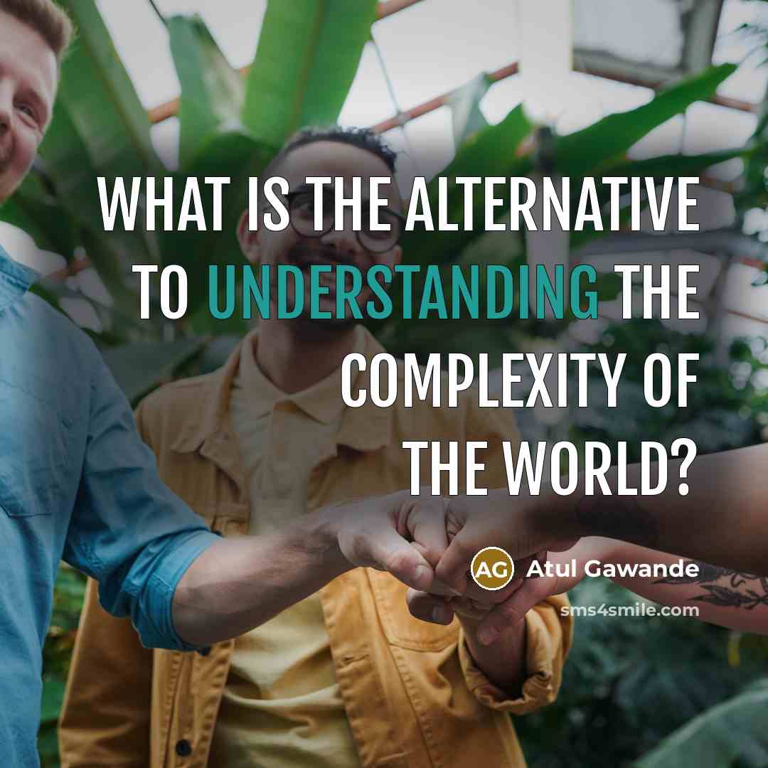 “What is the alternative to understanding the complexity of the…” quote by Atul Gawande