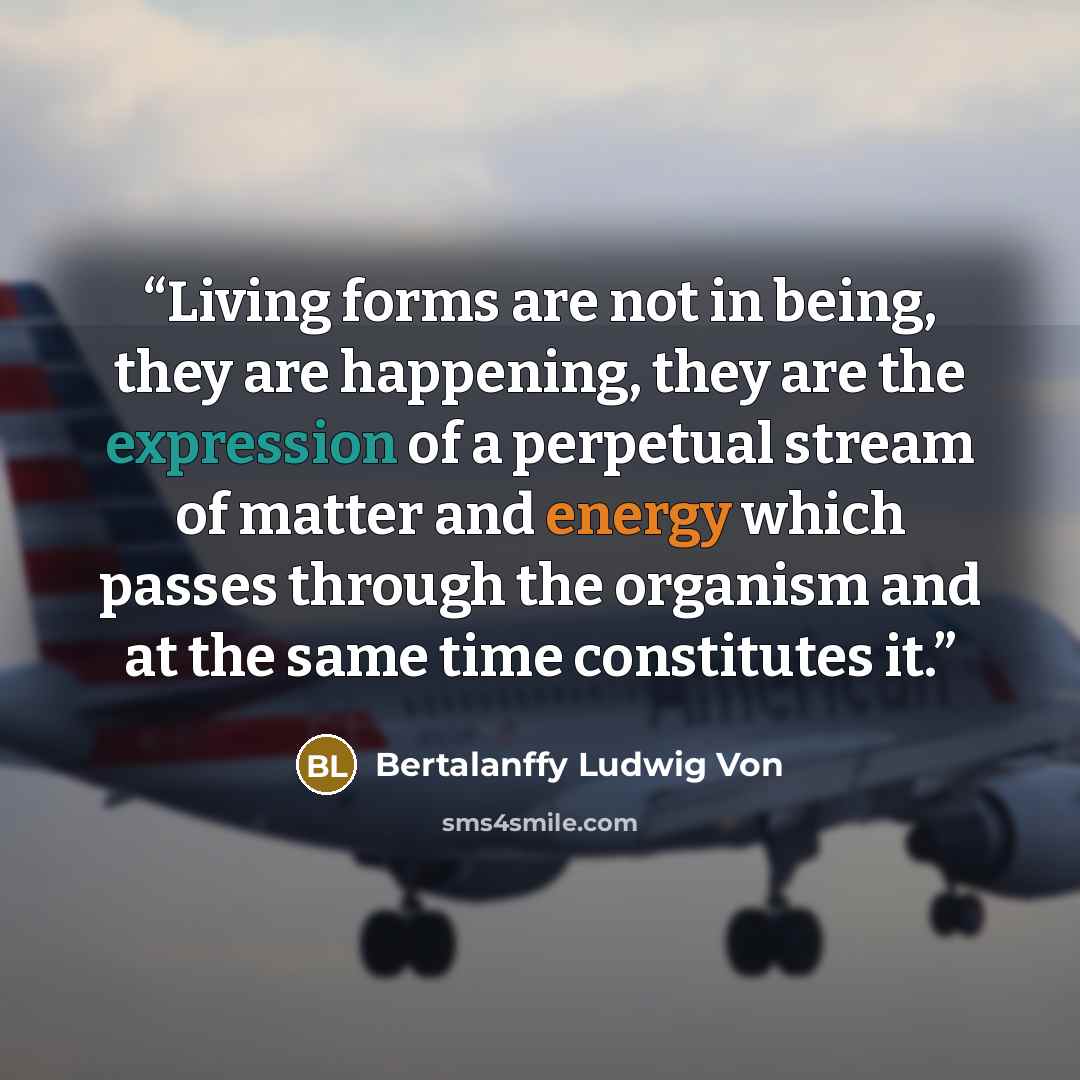 “Living forms are not in being, they are happening, they are the expression of a perpetual stream of matter and energy which passes through the organism and at the same time constitutes it.” quote by Bertalanffy Ludwig Von