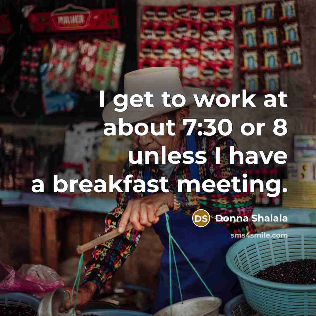 “I get to work at about 7:30 or 8 unless…” quote by Donna Shalala