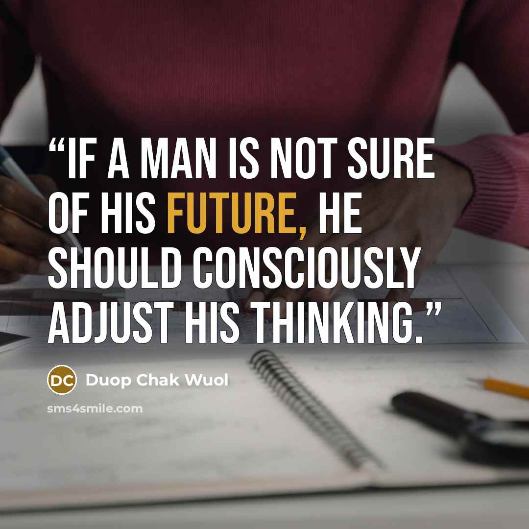 “If a man is not sure of his future, he should consciously adjust his thinking.” quote by Duop Chak Wuol
