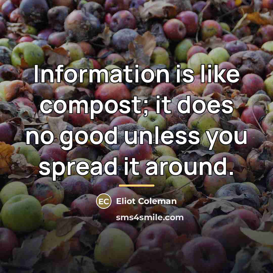 “Information is like compost; it does no good unless you…” quote by Eliot Coleman